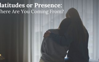 Platitudes or Presence: Where Are You Coming From?